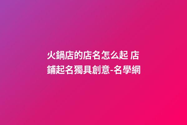 火鍋店的店名怎么起 店鋪起名獨具創意-名學網-第1張-店鋪起名-玄機派
